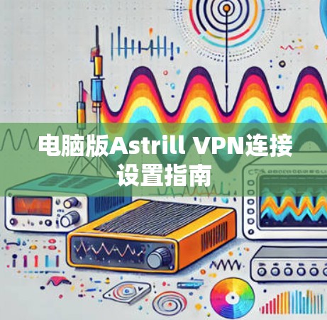 电脑版Astrill VPN连接设置指南