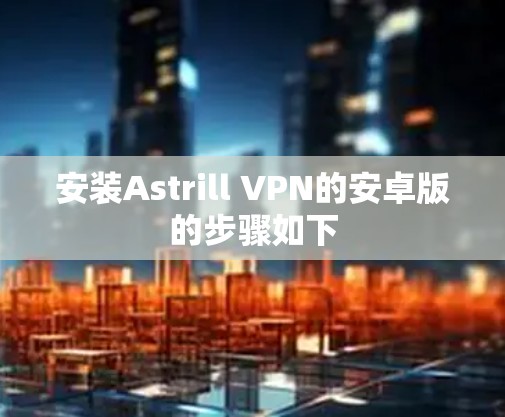 安装Astrill VPN的安卓版的步骤如下