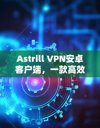 Astrill VPN安卓客户端，一款高效安全VPN解决方案
