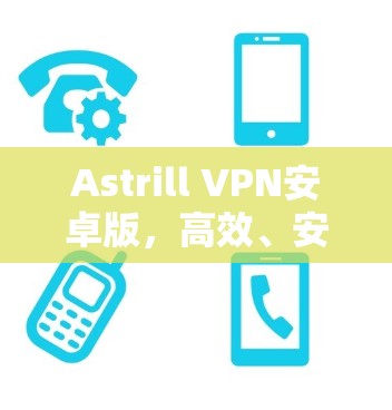 Astrill VPN安卓版，高效、安全、易用的<strong>翻墙软件</strong>