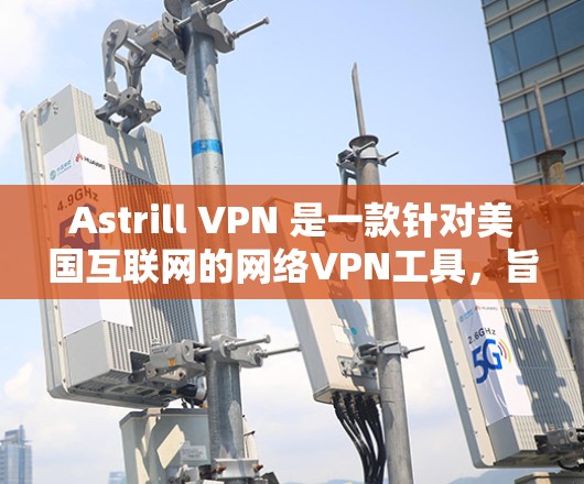 Astrill VPN 是一款针对美国互联网的网络VPN工具，旨在保护用户隐私并提供安全的网络连接。如果你正在寻找安卓版本，Astrill 的官方网站会提供最新的版本和更新