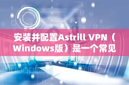 安装并配置Astrill VPN（Windows版）是一个常见的VPN解决方案，适用于个人用户、企业用户或需要远程访问的用户。以下是步骤说明