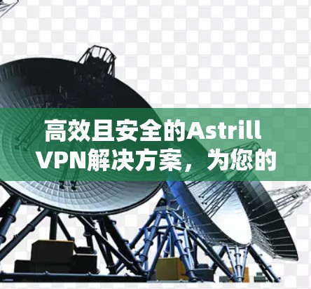 高效且安全的Astrill VPN解决方案,为您的电脑打造高效且安全的网络连接 高效且安全的Astrill VPN解决方案,为您的电脑打造高效且安全的网络连接