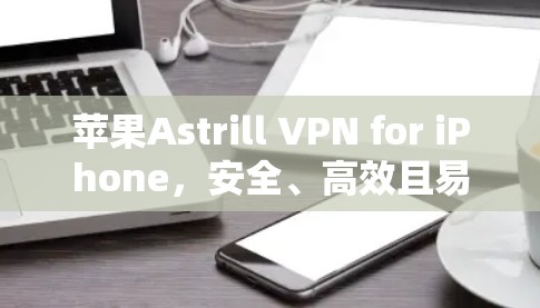 苹果Astrill VPN for iPhone，安全、高效且易用的VPN指南
