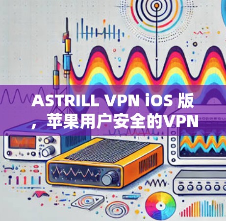 ASTRILL VPN iOS 版，苹果用户安全的VPN选择
