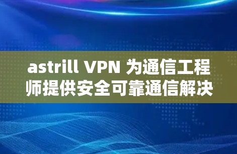 astrill VPN 为通信工程师提供安全可靠通信解决方案