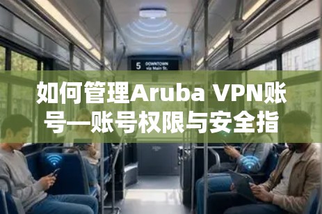 如何管理Aruba VPN账号—账号权限与安全指南