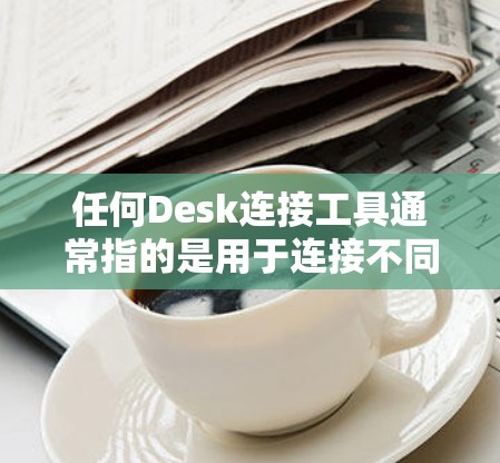 任何Desk连接工具通常指的是用于连接不同设备的工具，如连接器、接口卡、网线等。这些工具帮助用户将不同类型的设备连接起来，提升效率并确保设备的安全性。以下是一个结构化的总结