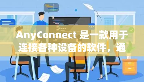 AnyConnect 是一款用于连接各种设备的软件，通常用于物联网（IoT）场景。以下是一些基本的使用指南