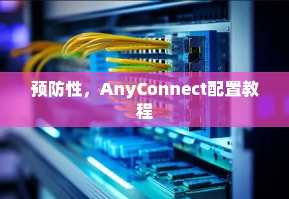 预防性，AnyConnect配置教程