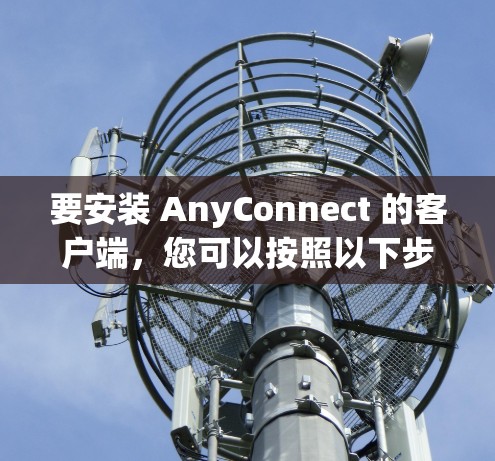 要安装 AnyConnect 的客户端，您可以按照以下步骤进行