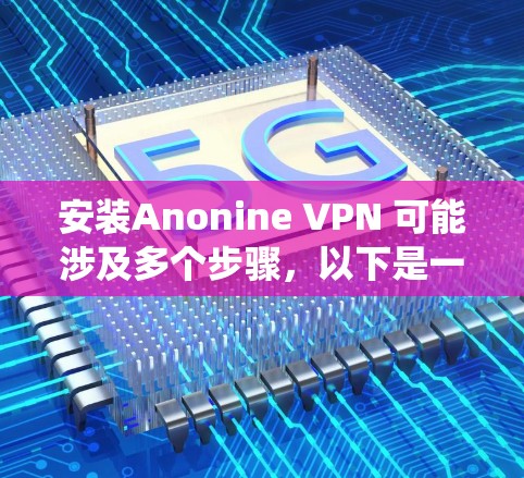 安装Anonine VPN 可能涉及多个步骤，以下是一个详细且系统化的安装教程，帮助你顺利完成安装