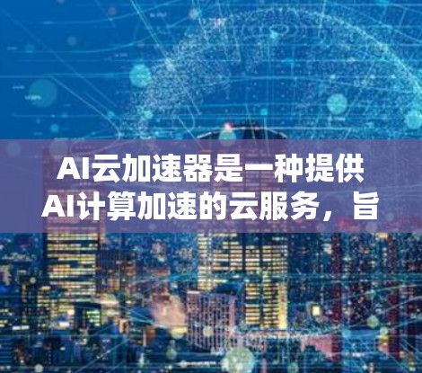 AI云加速器是一种提供AI计算加速的云服务，旨在提升AI模型训练和推理的效率和性能。它通过利用云计算平台，如AWS、Azure、GCP等，提供高性能的AI计算资源，用于支持AI模型的训练、推理和部署