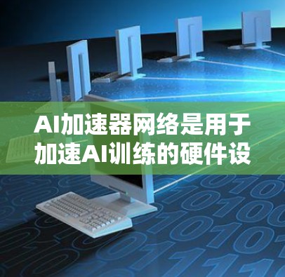 AI加速器网络是用于加速AI训练的硬件设备网络，主要包括TPU、GPU、FPGA等。这些加速器通过并行计算和专用功能，显著提升AI模型训练和推理的速度和效率。以下是对AI加速器网络的详细介绍