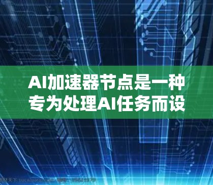 AI加速器节点是一种专为处理AI任务而设计的硬件设备，旨在提升AI模型训练和推理效率。以下是对AI加速器节点的详细总结