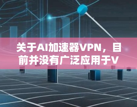 关于AI加速器VPN，目前并没有广泛应用于VPN的技术或产品。但如果你指的是使用AI技术来加速或优化VPN服务，这可能涉及到一些创新的应用。以下是一些可能的解释和建议