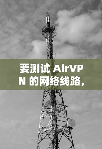 要测试 AirVPN 的网络线路，您可以按照以下步骤操作