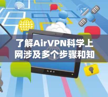 了解AirVPN<strong>科学上网</strong>涉及多个步骤和知识点，以下是系统化的内容框架