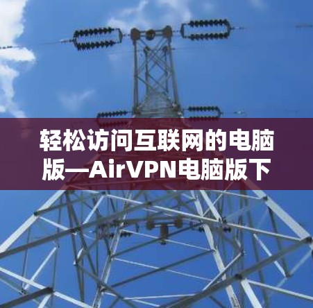 轻松访问互联网的电脑版—AirVPN电脑版下载与安装指南