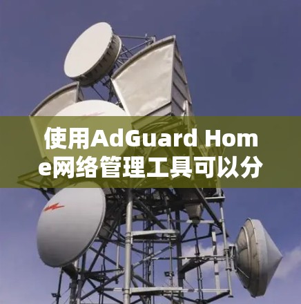 使用AdGuard Home网络管理工具可以分为多个步骤来操作。以下是一个详细的指南