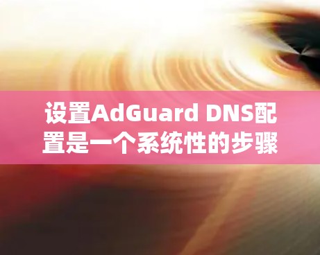 设置AdGuard DNS配置是一个系统性的步骤，确保网站的安全性。以下是一步步的教程