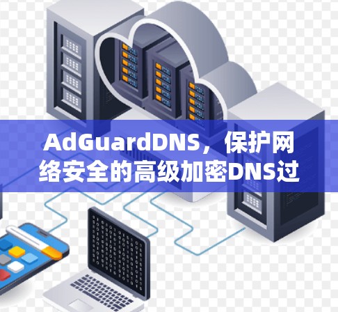 AdGuardDNS，保护网络安全的高级加密DNS过滤规则