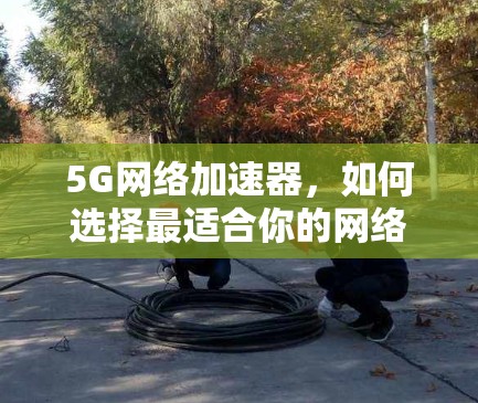 5G网络加速器，如何选择最适合你的网络加速器？