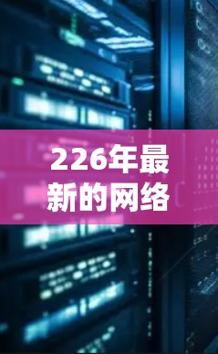 226年最新的网络加速软件推荐，将从性能优化、多设备支持、自动缓存、安全防护、用户友好的界面、价格亲民和高可用性等多个方面入手，以满足不同用户的需求。以下是一些备受关注的推荐