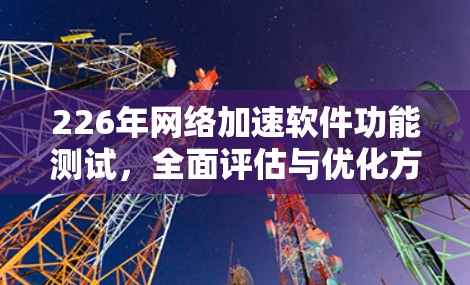 226年网络加速软件功能测试，全面评估与优化方案