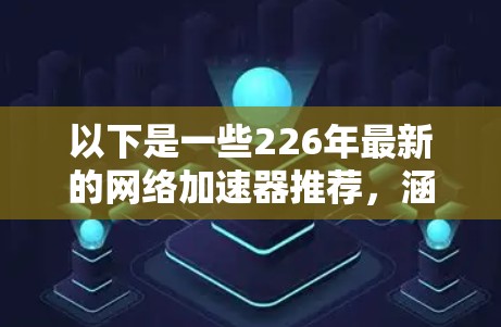 以下是一些226年最新的网络加速器推荐，涵盖了效率、安全性和功能性的特点