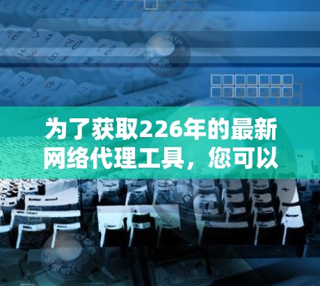 为了获取226年的最新网络代理工具，您可以按照以下步骤进行