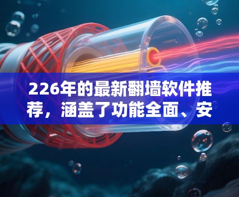 226年的最新<strong>翻墙软件</strong>推荐，涵盖了功能全面、安全可靠以及易于使用的多种选择。以下是一个分层次的推荐列表，帮助您根据需求选择适合的<strong>翻墙软件</strong>