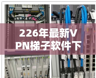 226年最新VPN<strong>梯子</strong>软件下载，latest version now available！