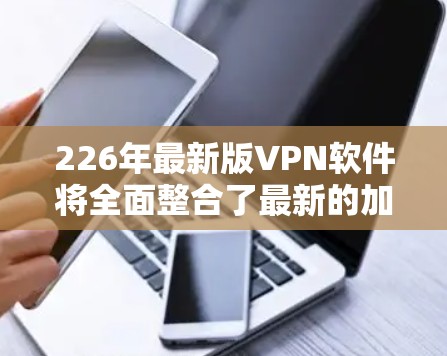 226年最新版VPN软件将全面整合了最新的加密技术、端到端功能和用户体验优化,以提供更安全、更高效、更智能的网络连接体验。以下是软件的主要功能模块和主要特性 226年最新版VPN软件将全面整合了最新的加密技术、端到端功能和用户体验优化,以提供更安全、更高效、更智能的网络连接体验。以下是软件的主要功能模块和主要特性