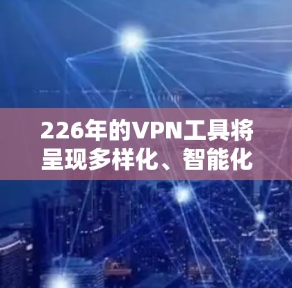 226年的VPN工具将呈现多样化、智能化和安全化的趋势,主要涵盖以下领域 226年的VPN工具将呈现多样化、智能化和安全化的趋势,主要涵盖以下领域