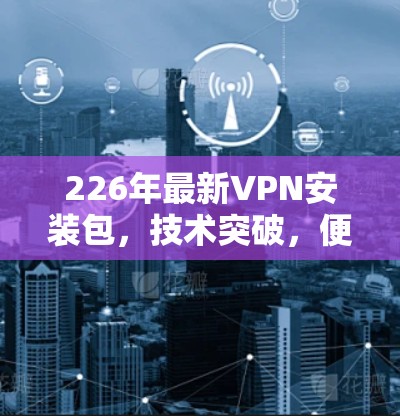 226年最新VPN安装包,技术突破,便捷出行的未来选择 226年最新VPN安装包,技术突破,便捷出行的未来选择
