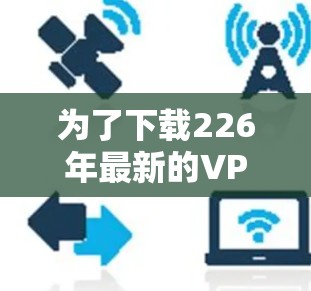 为了下载226年最新的VPN软件，以下是一个结构化的推荐方案