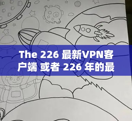 The 226 最新VPN客户端 或者 226 年的最新VPN客户端，取决于你对 VPN 的具体需求和偏好。VPN 工具通常包括以下几个关键特性
