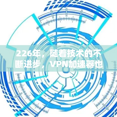 226年，随着技术的不断进步，VPN加速器也在不断更新和改进。以下是226年最新的VPN加速器推荐，帮助您选择适合的选项