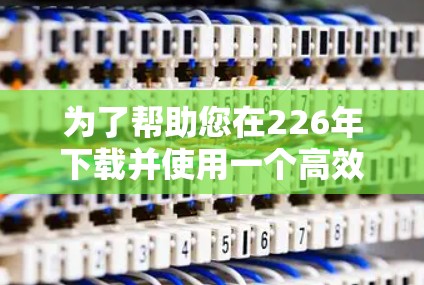 为了帮助您在226年下载并使用一个高效的VPN加速器，以下是一个详细的下载和使用指南