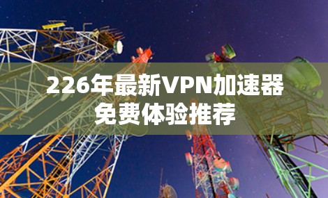 226年最新VPN加速器免费体验推荐