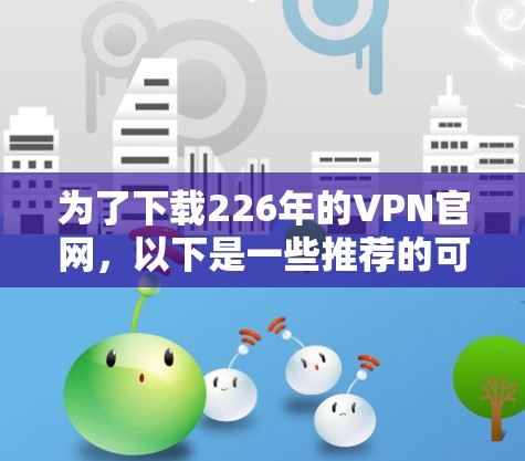 为了下载226年的VPN官网，以下是一些推荐的可靠网站，涵盖了各种需求和设备类型的用户