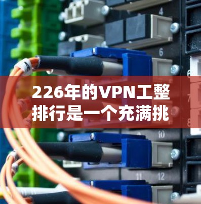 226年的VPN工整排行是一个充满挑战和机遇的时期，因为技术的进步和用户需求的多样化都为服务提供了新的可能性。以下是一篇针对226年VPN工整排行的详细分析