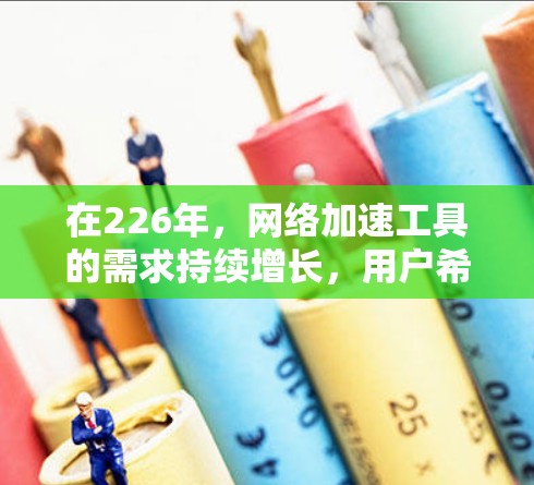 在226年，网络加速工具的需求持续增长，用户希望提升网页加载速度以减少延迟。以下是一些推荐的工具和策略，帮助用户高效地优化网络性能