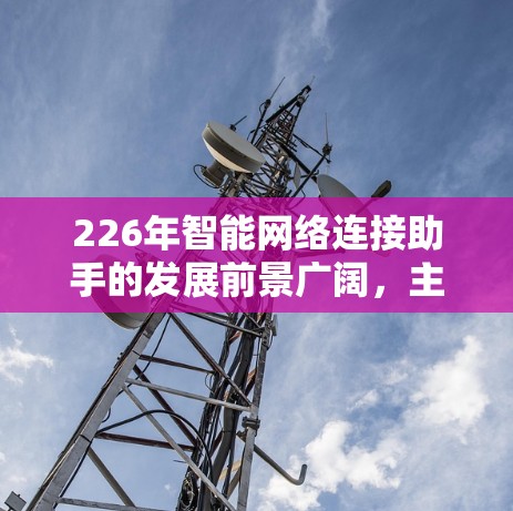 226年智能网络连接助手的发展前景广阔，主要取决于以下几个关键技术的结合与创新