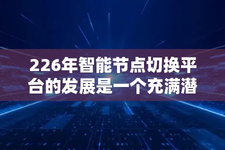 226年智能节点切换平台的发展是一个充满潜力和创新的领域，预计其在多个行业都将发挥重要作用。以下是对这一领域的详细分析