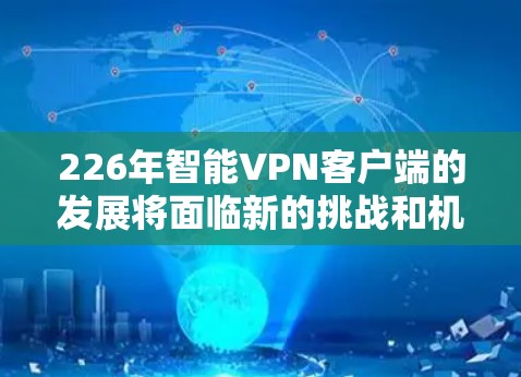 226年智能VPN客户端的发展将面临新的挑战和机遇，但具体的发展趋势需要结合当前的技术和行业动态来预测。以下是一些可能的重要方向和趋势