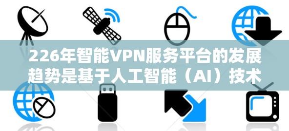 226年智能VPN服务平台的发展趋势是基于人工智能（AI）技术的深度优化和智能化推荐，以提升安全性、效率和用户体验。以下是该领域的一些关键特点和趋势