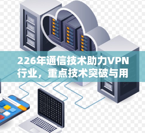 226年通信技术助力VPN行业，重点技术突破与用户需求洞察