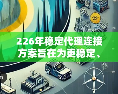 226年稳定代理连接方案旨在为更稳定、高可用和高可靠性的企业环境提供解决方案，主要目标是确保在复杂和变化的环境中提供可靠连接。以下是该方案的主要特点和设计思路